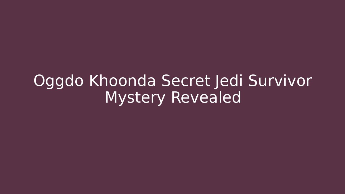 Oggdo Khoonda Secret Jedi Survivor Mystery Revealed
