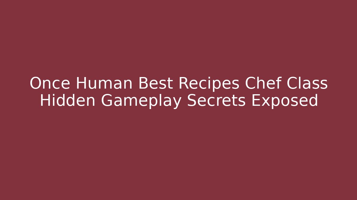 Once Human Best Recipes Chef Class Hidden Gameplay Secrets Exposed