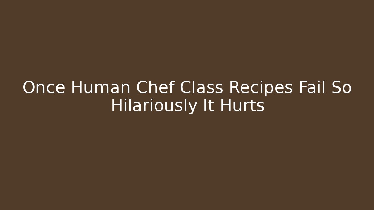 Once Human Chef Class Recipes Fail So Hilariously It Hurts - Boomer Naturals
