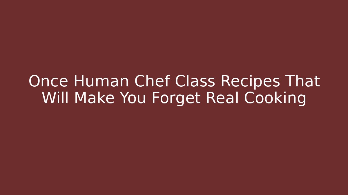 Once Human Chef Class Recipes That Will Make You Forget Real Cooking
