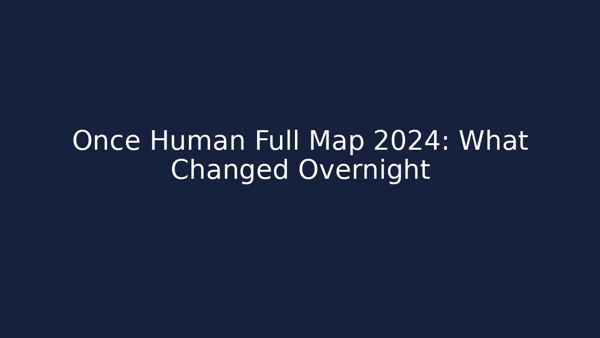 Once Human Full Map 2024: What Changed Overnight
