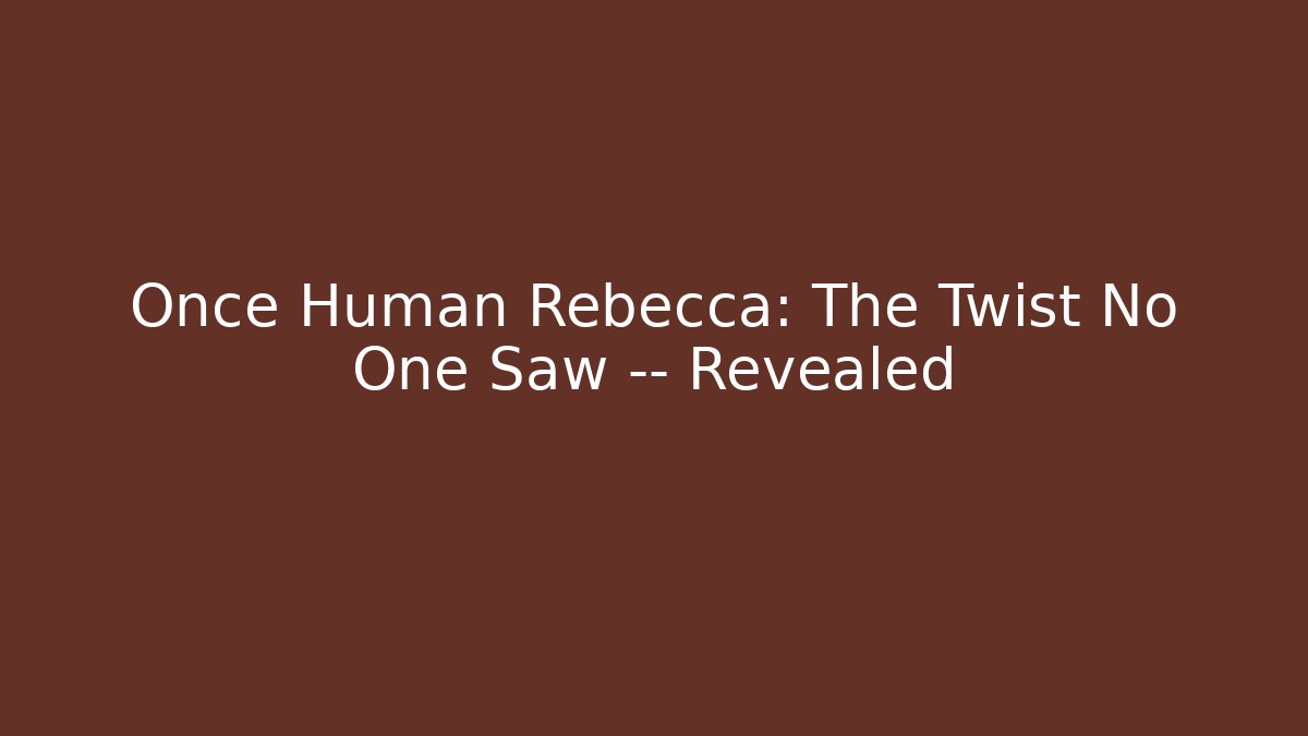 Once Human Rebecca: The Twist No One Saw — Revealed