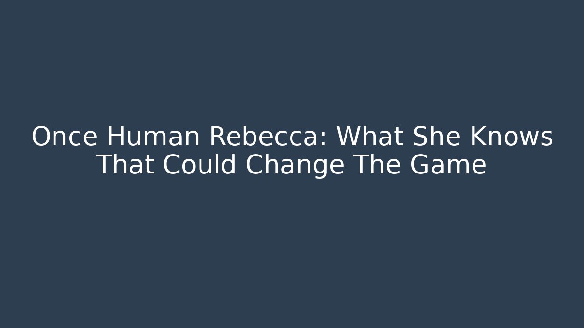 Once Human Rebecca: What She Knows That Could Change The Game