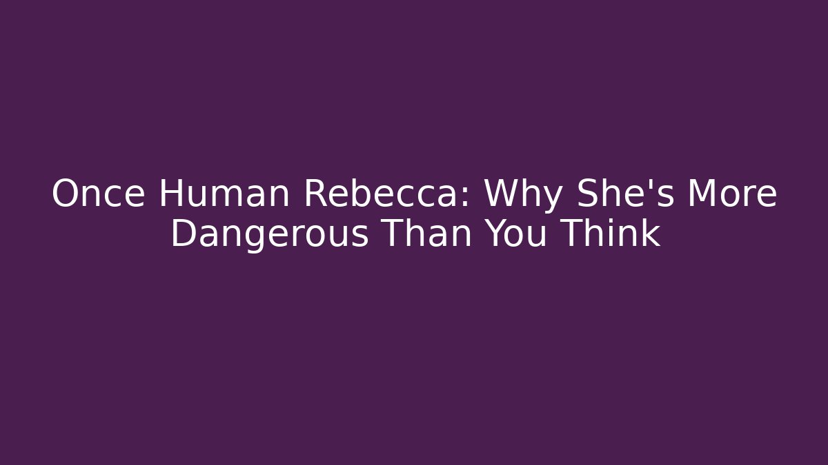Once Human Rebecca: Why She’s More Dangerous Than You Think
