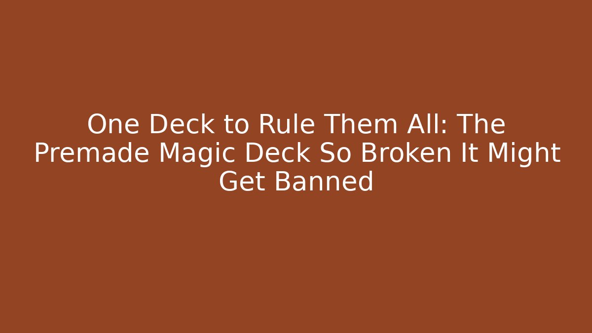 One Deck to Rule Them All: The Premade Magic Deck So Broken It Might Get Banned