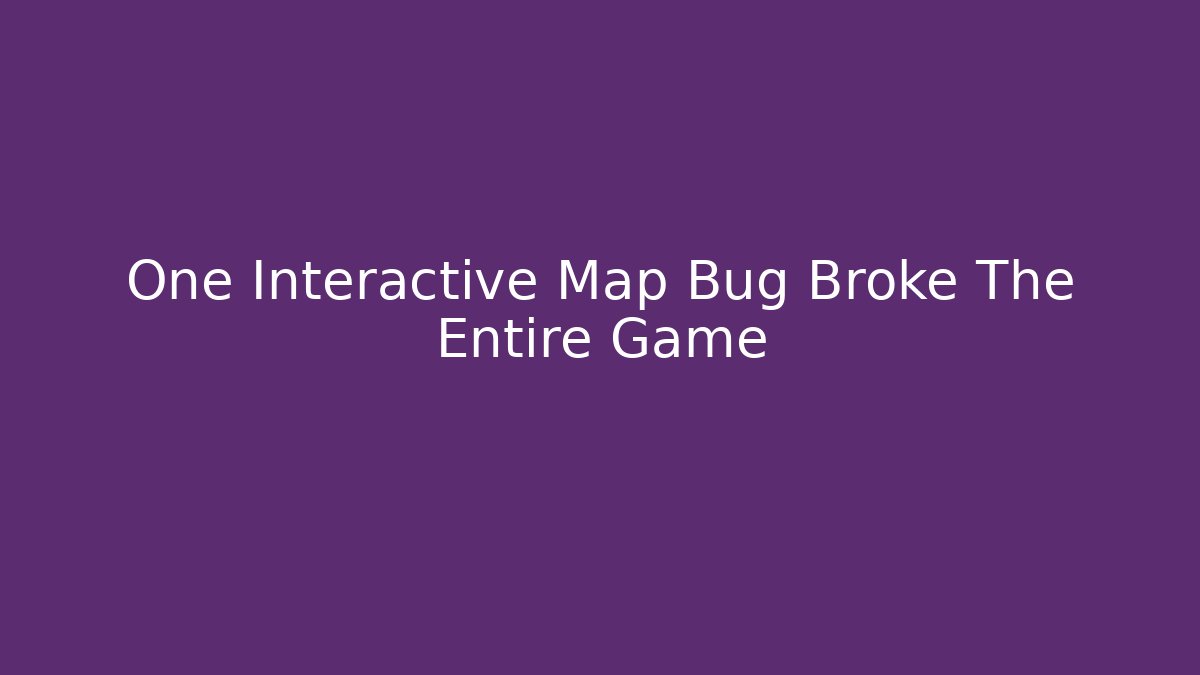 One Interactive Map Bug Broke The Entire Game