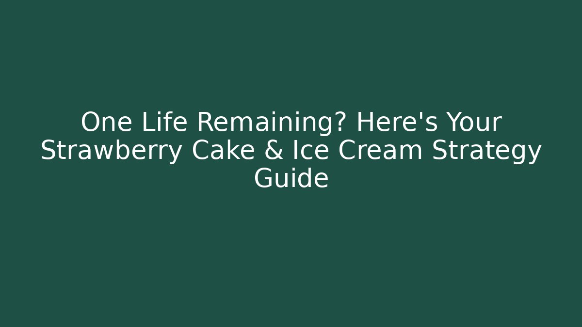 One Life Remaining? Here's Your Strawberry Cake & Ice Cream Strategy Guide