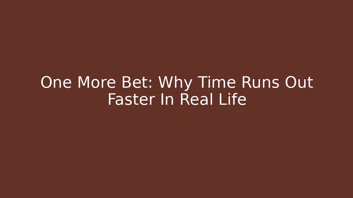 One More Bet: Why Time Runs Out Faster In Real Life
