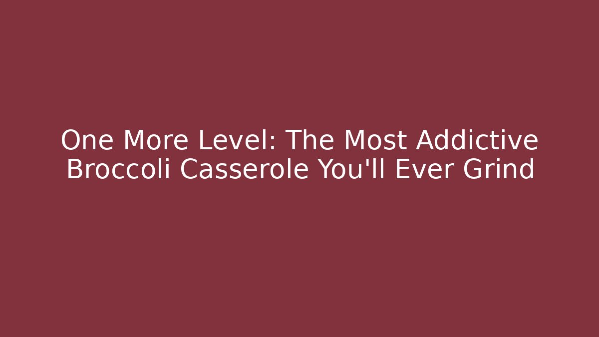 One More Level: The Most Addictive Broccoli Casserole You'll Ever Grind