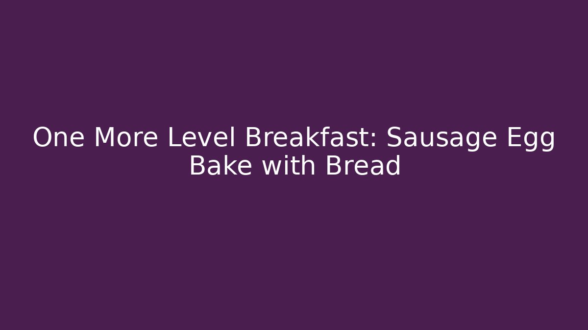 One More Level Breakfast: Sausage Egg Bake with Bread - Boomer Naturals