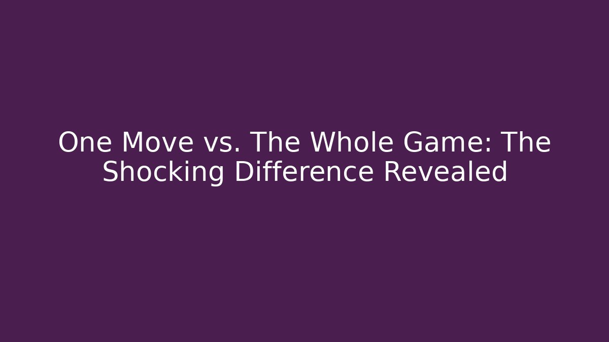 One Move vs. The Whole Game: The Shocking Difference Revealed