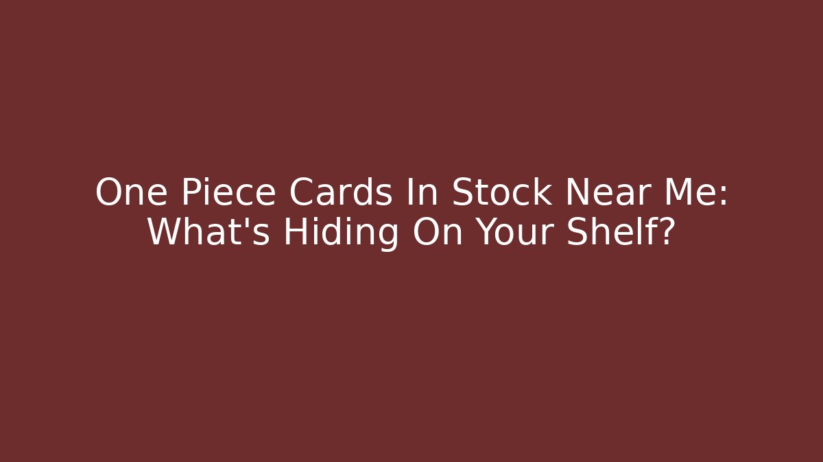 One Piece Cards In Stock Near Me: What’s Hiding On Your Shelf?