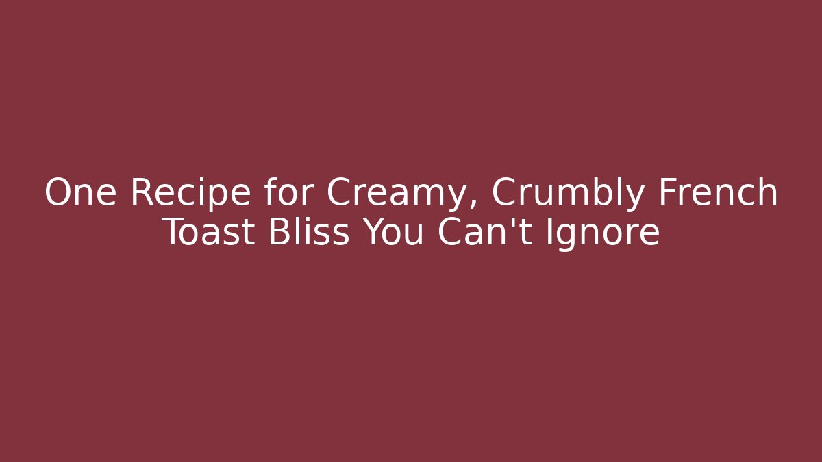 One Recipe for Creamy, Crumbly French Toast Bliss You Can't Ignore