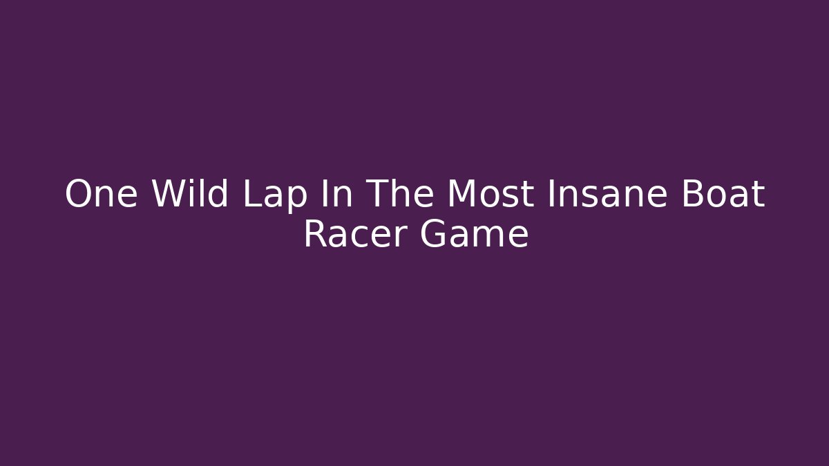 One Wild Lap In The Most Insane Boat Racer Game