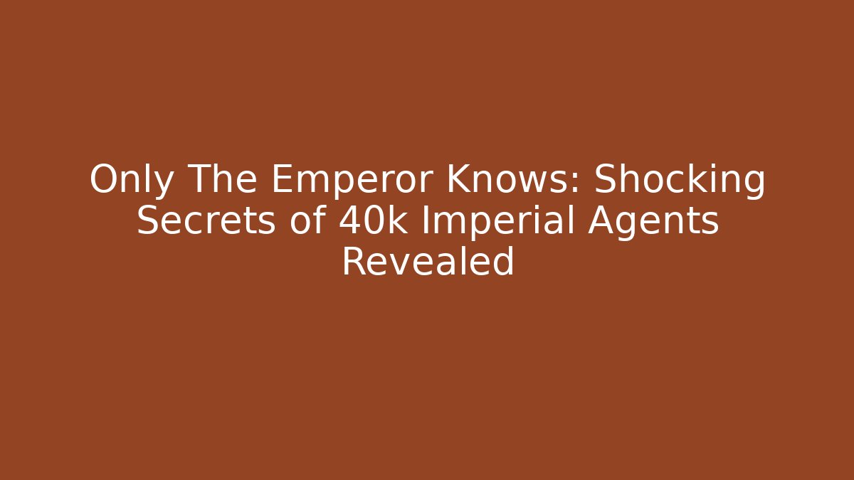 Only The Emperor Knows: Shocking Secrets of 40k Imperial Agents Revealed