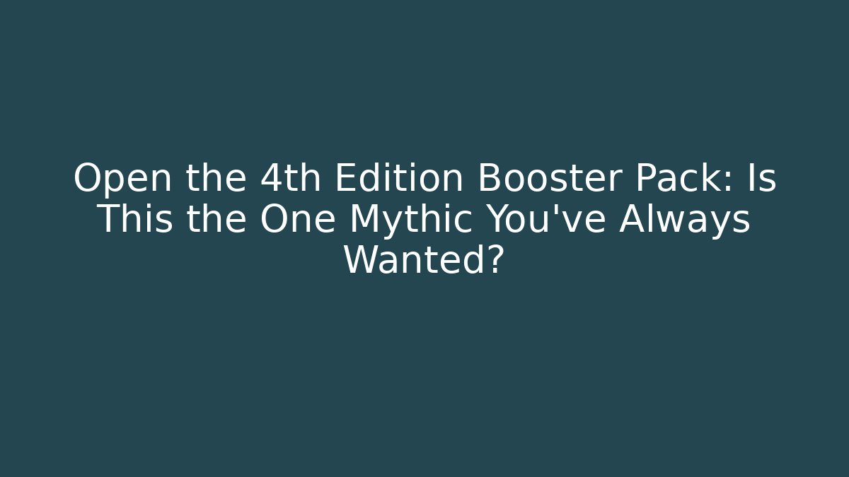 Open the 4th Edition Booster Pack: Is This the One Mythic You've Always Wanted? - Boomer Naturals