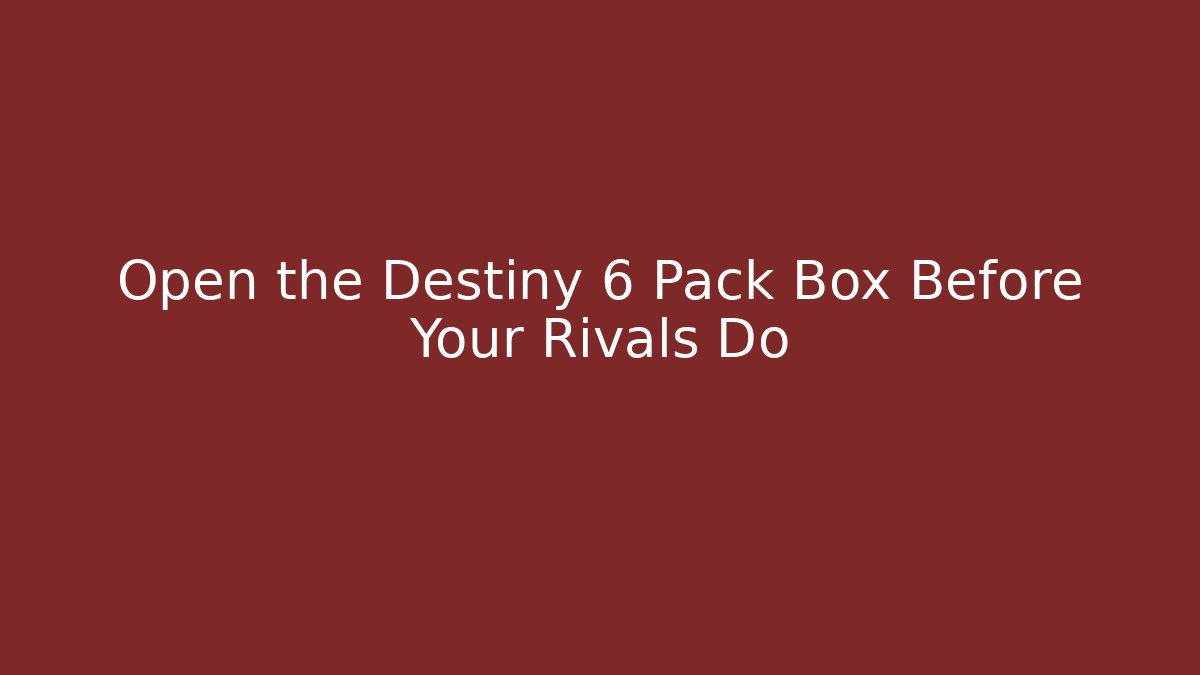 Open the Destiny 6 Pack Box Before Your Rivals Do