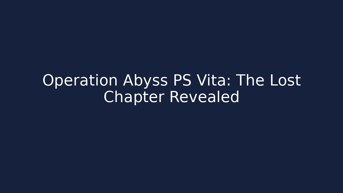 Operation Abyss PS Vita: The Lost Chapter Revealed