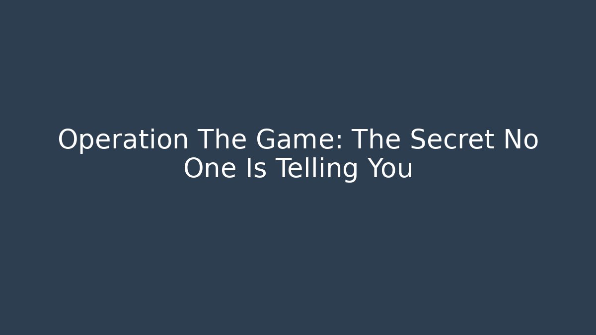 Operation The Game: The Secret No One Is Telling You