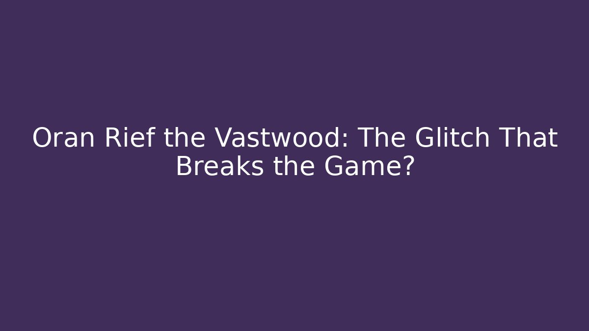 Oran Rief the Vastwood: The Glitch That Breaks the Game?