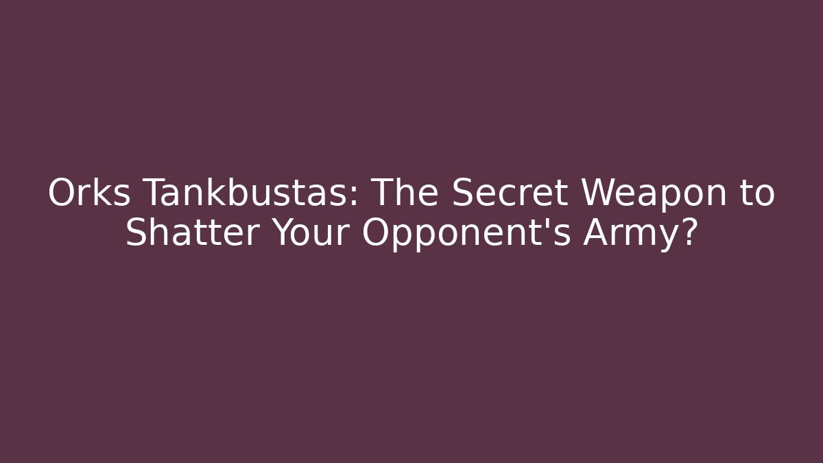 Orks Tankbustas: The Secret Weapon to Shatter Your Opponent's Army?