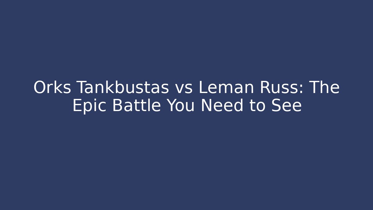 Orks Tankbustas vs Leman Russ: The Epic Battle You Need to See