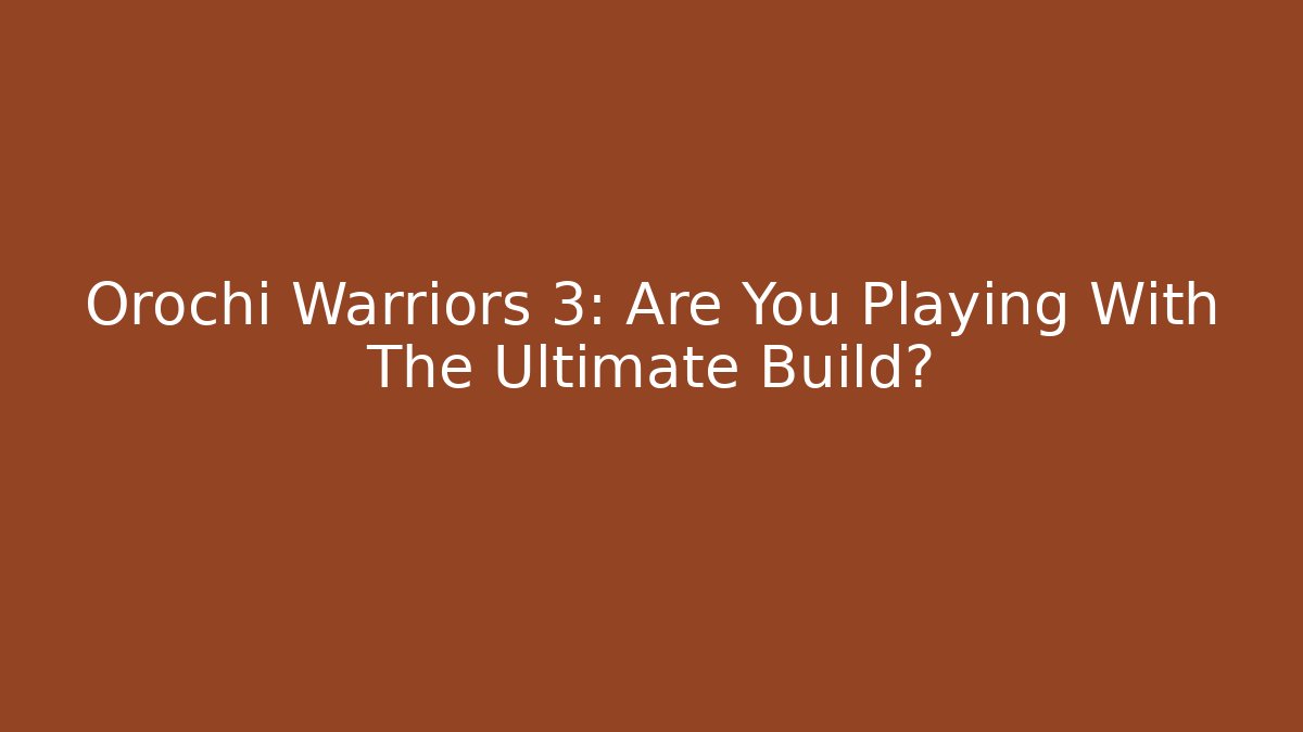 Orochi Warriors 3: Are You Playing With The Ultimate Build?