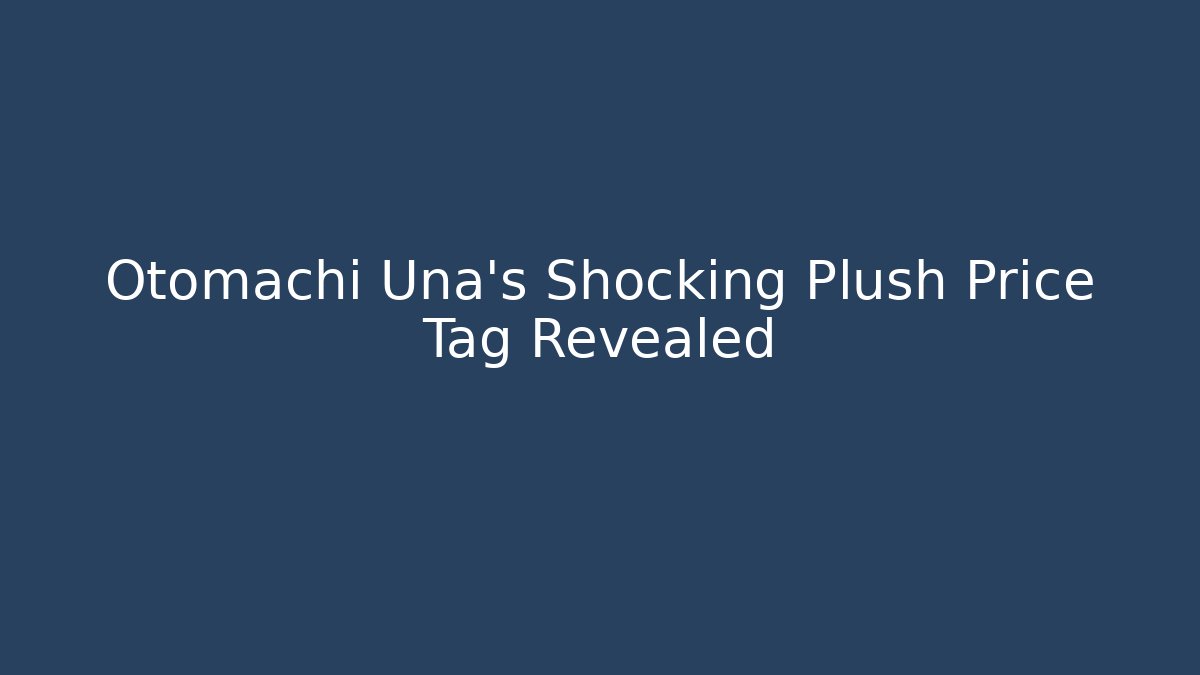 Otomachi Una's Shocking Plush Price Tag Revealed