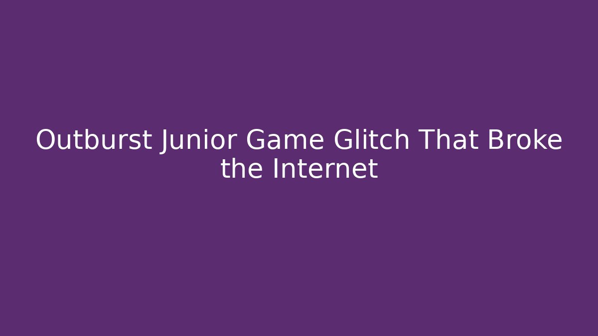 Outburst Junior Game Glitch That Broke the Internet