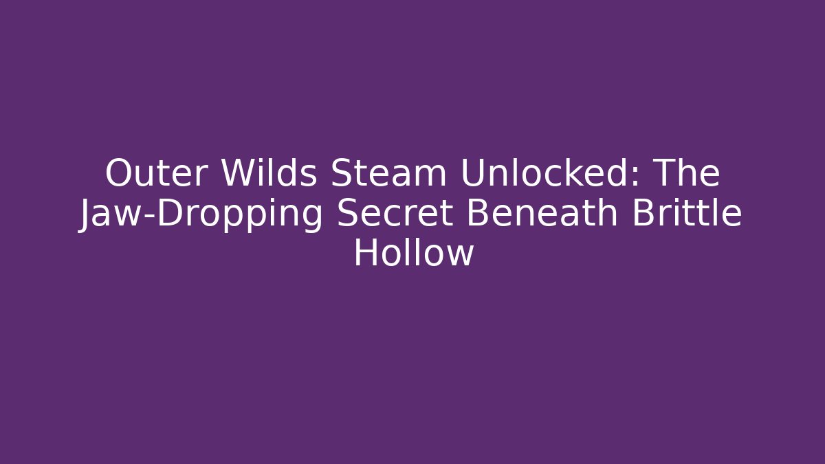Outer Wilds Steam Unlocked: The Jaw-Dropping Secret Beneath Brittle Hollow