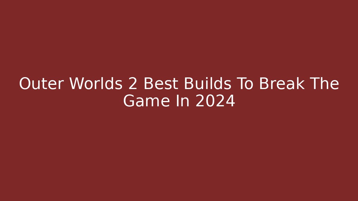 Outer Worlds 2 Best Builds To Break The Game In 2024