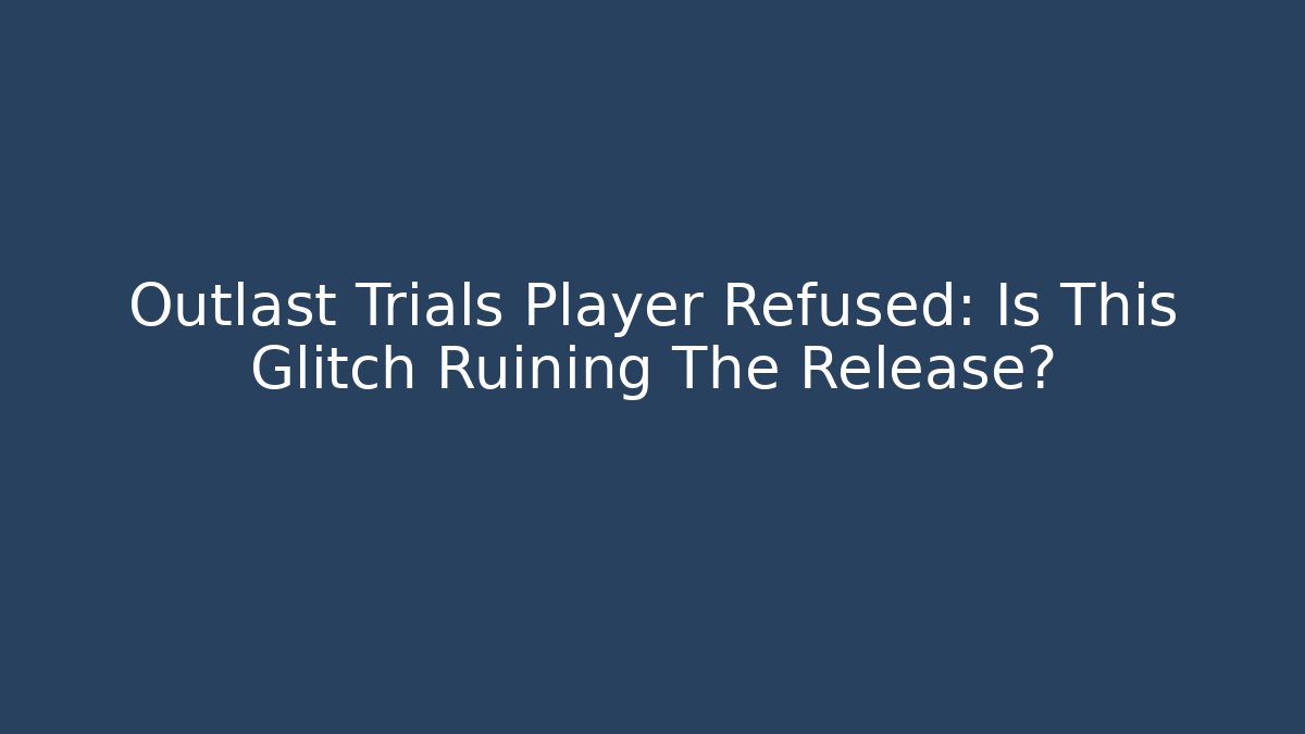 Outlast Trials Player Refused: Is This Glitch Ruining The Release?