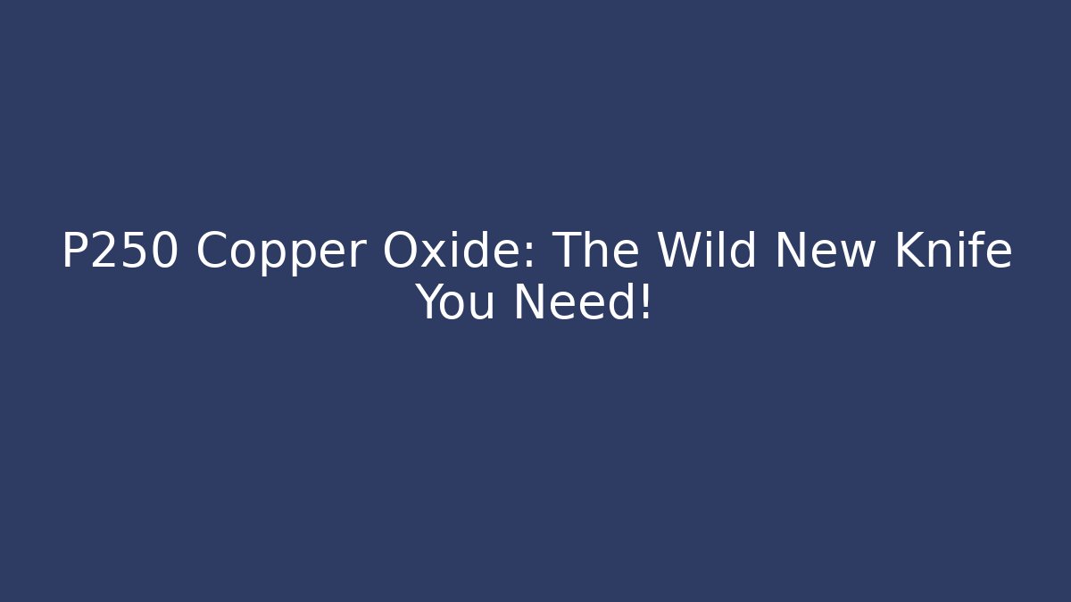 P250 Copper Oxide: The Wild New Knife You Need!