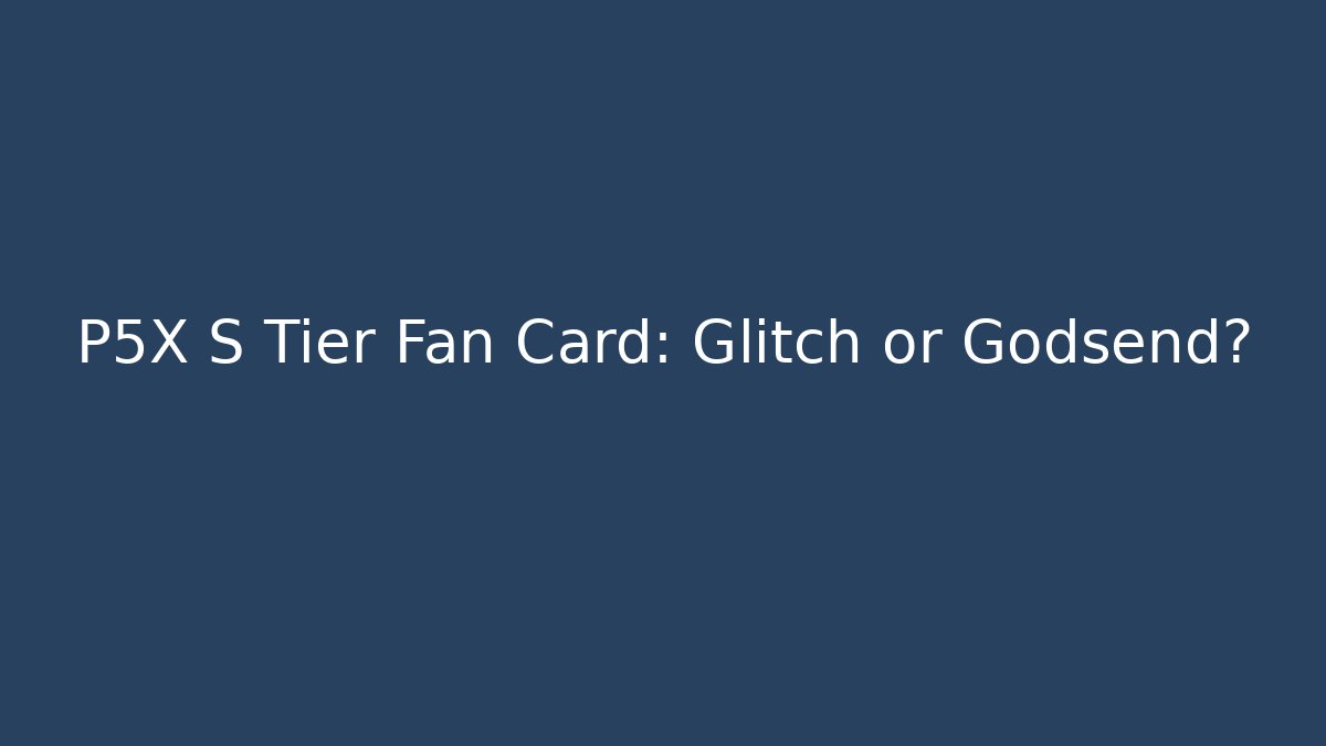 P5X S Tier Fan Card: Glitch or Godsend?