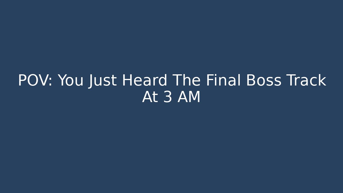 POV: You Just Heard The Final Boss Track At 3 AM