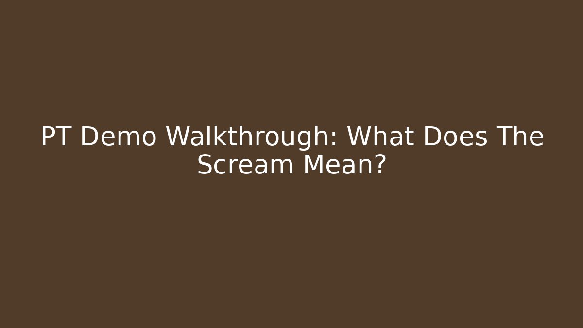 PT Demo Walkthrough: What Does The Scream Mean?