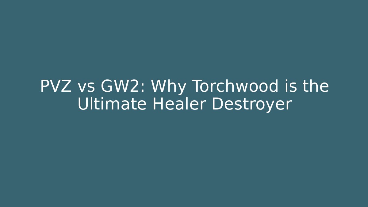 PVZ vs GW2: Why Torchwood is the Ultimate Healer Destroyer