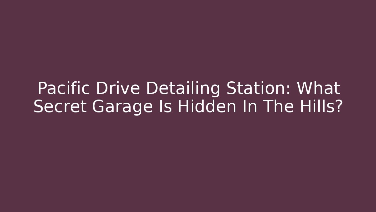 Pacific Drive Detailing Station: What Secret Garage Is Hidden In The Hills?