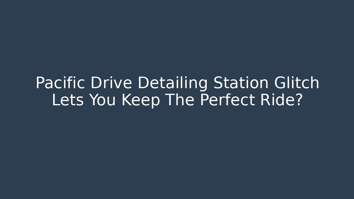 Pacific Drive Detailing Station Glitch Lets You Keep The Perfect Ride?