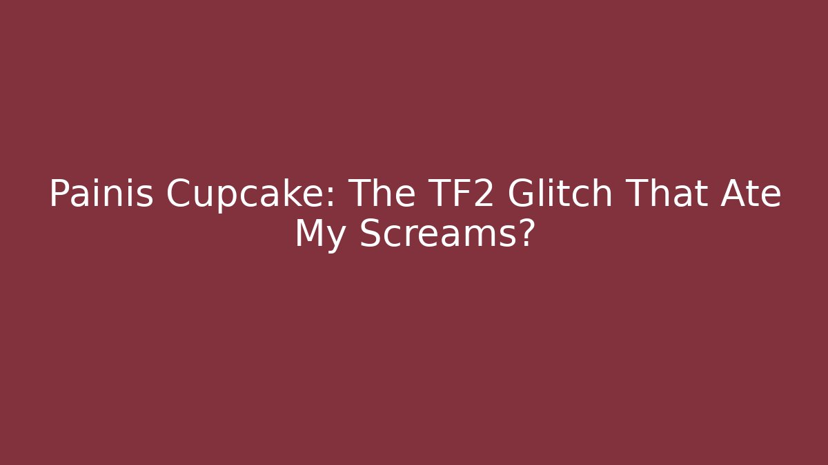Painis Cupcake: The TF2 Glitch That Ate My Screams?