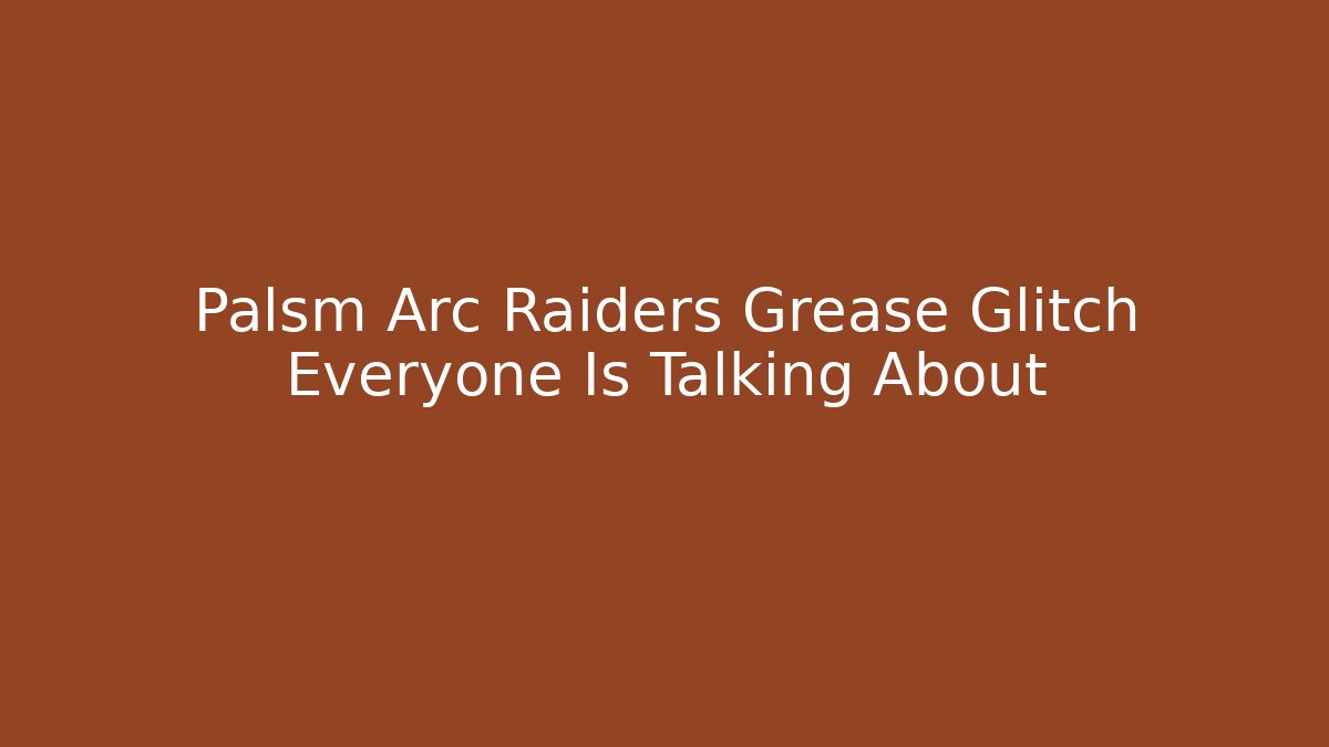 Palsm Arc Raiders Grease Glitch Everyone Is Talking About