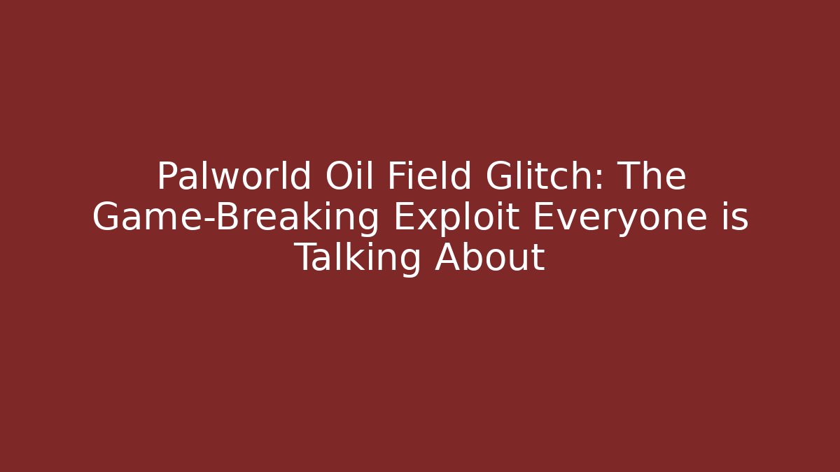 Palworld Oil Field Glitch: The Game-Breaking Exploit Everyone is Talking About