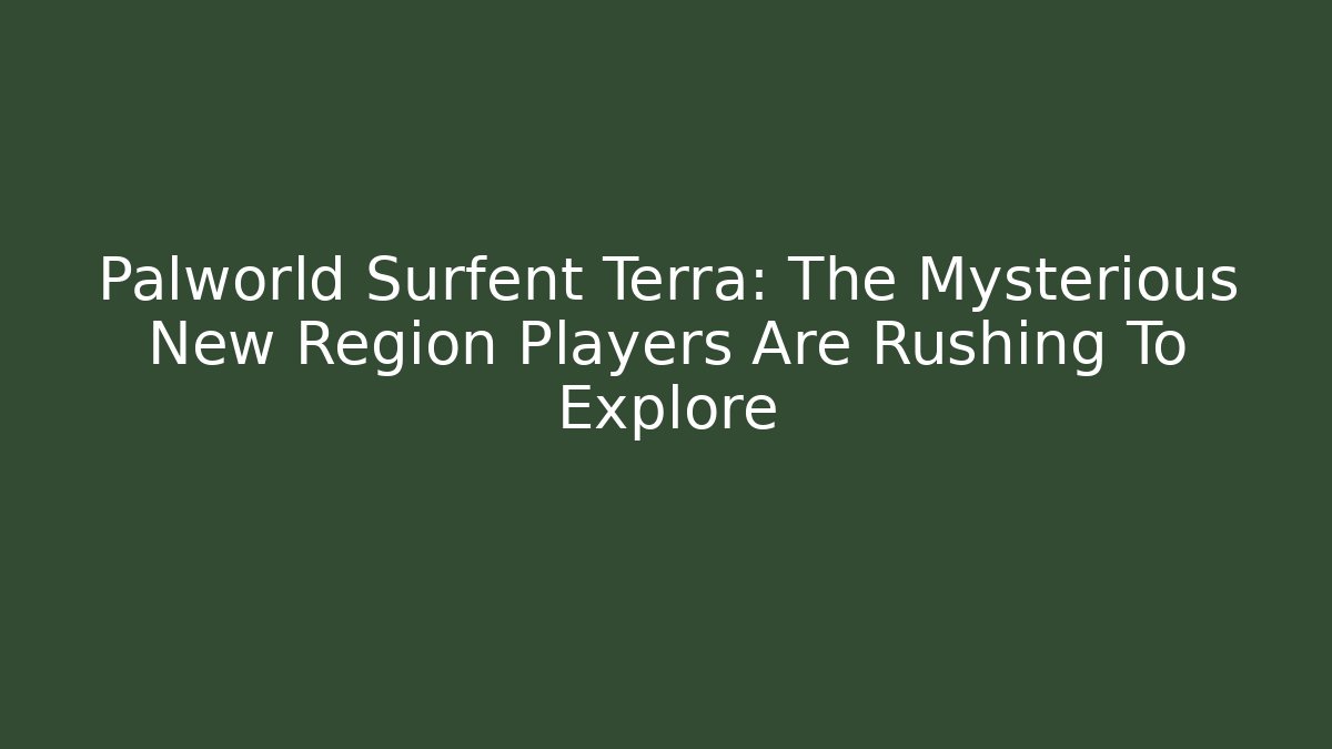 Palworld Surfent Terra: The Mysterious New Region Players Are Rushing To Explore - Boomer Naturals