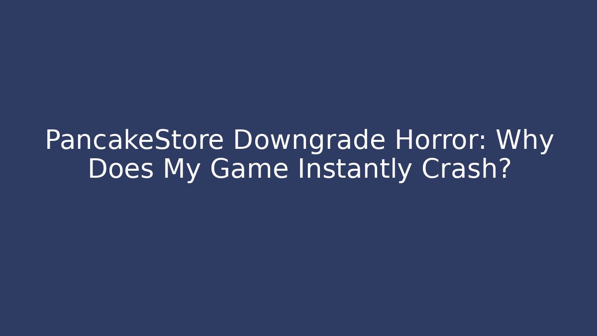 PancakeStore Downgrade Horror: Why Does My Game Instantly Crash? - Boomer Naturals