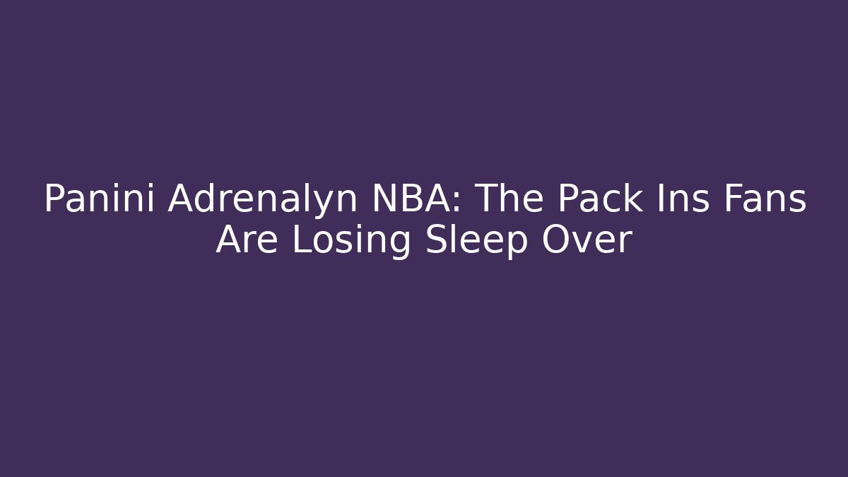 Panini Adrenalyn NBA: The Pack Ins Fans Are Losing Sleep Over