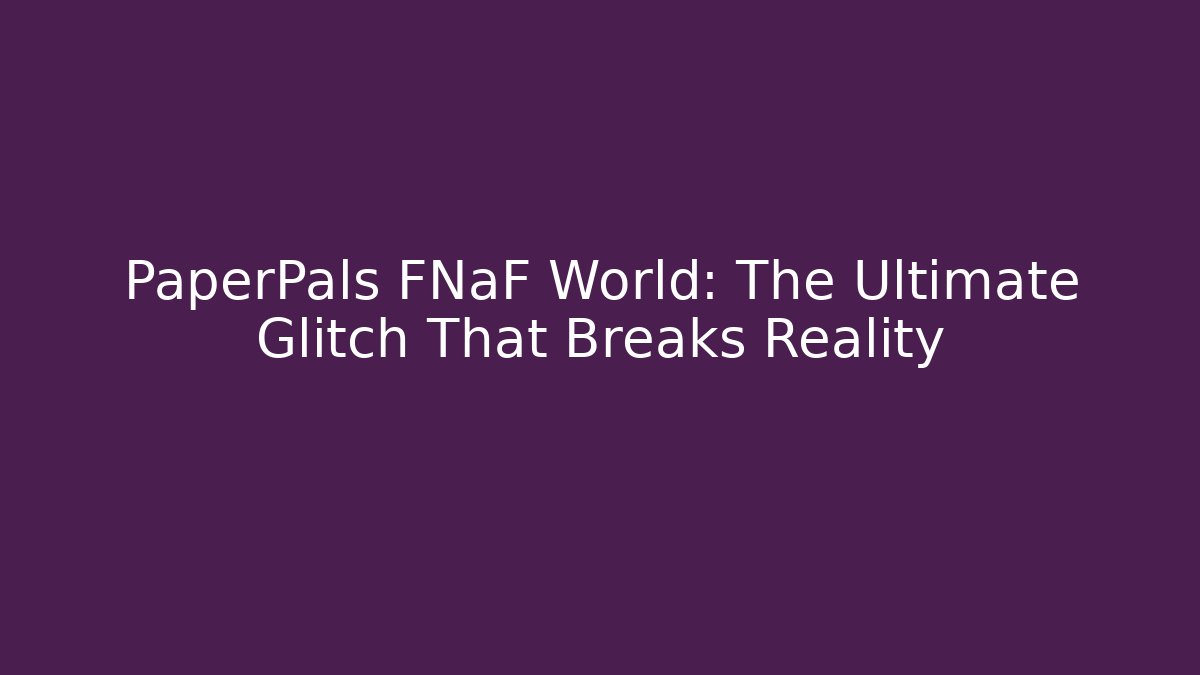 PaperPals FNaF World: The Ultimate Glitch That Breaks Reality