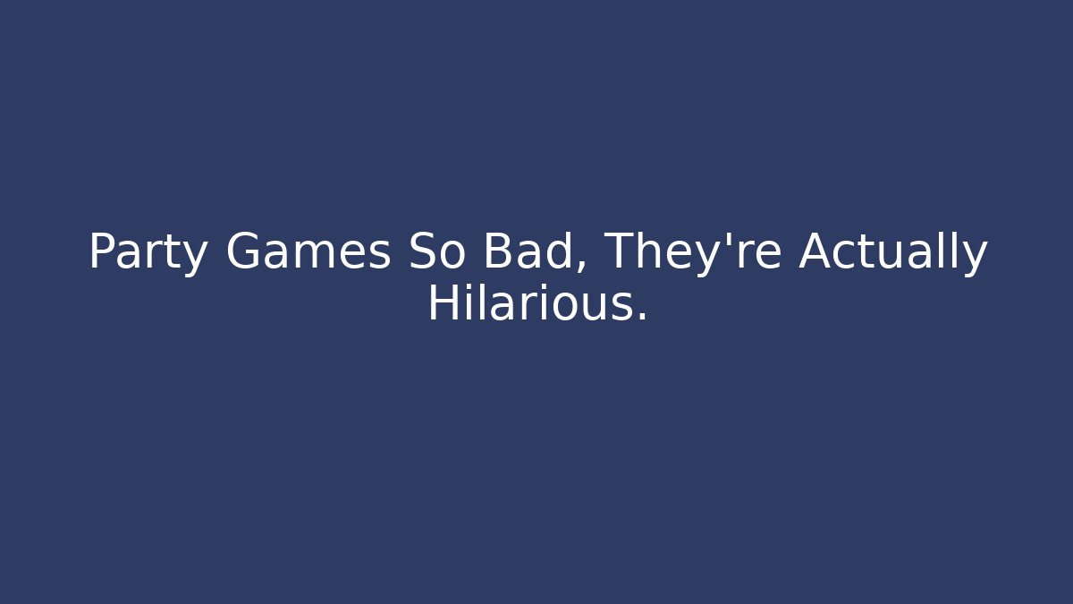 Party Games So Bad, They're Actually Hilarious.