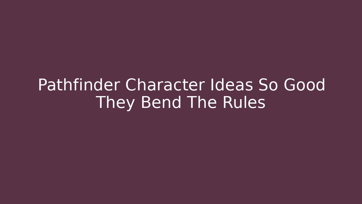 Pathfinder Character Ideas So Good They Bend The Rules