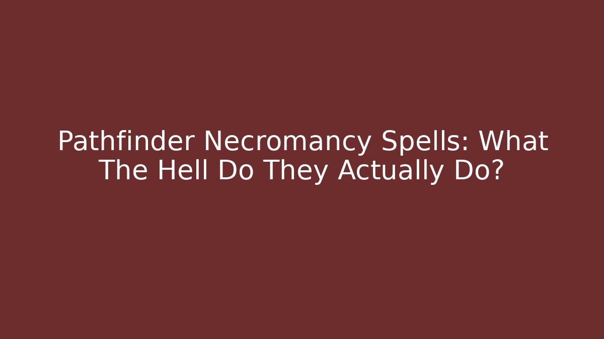 Pathfinder Necromancy Spells: What The Hell Do They Actually Do?