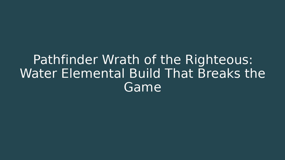 Pathfinder Wrath of the Righteous: Water Elemental Build That Breaks the Game